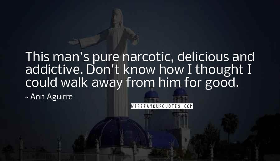 Ann Aguirre Quotes: This man's pure narcotic, delicious and addictive. Don't know how I thought I could walk away from him for good.