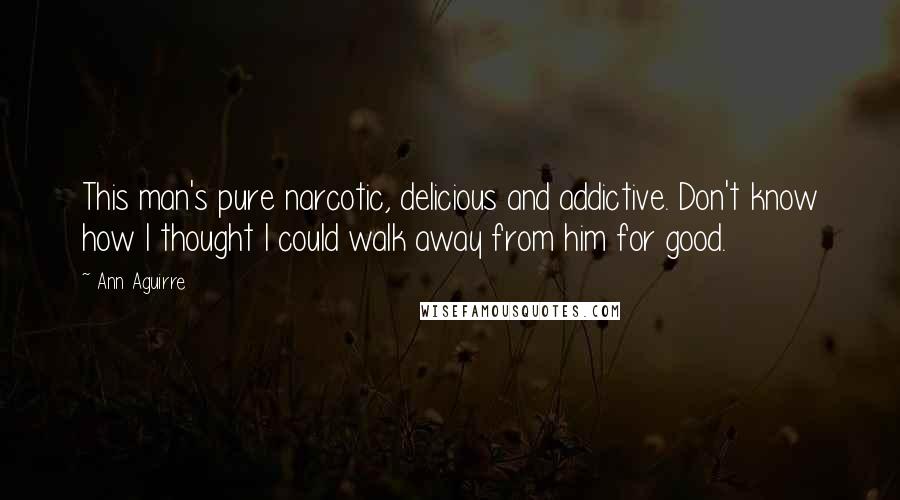 Ann Aguirre Quotes: This man's pure narcotic, delicious and addictive. Don't know how I thought I could walk away from him for good.