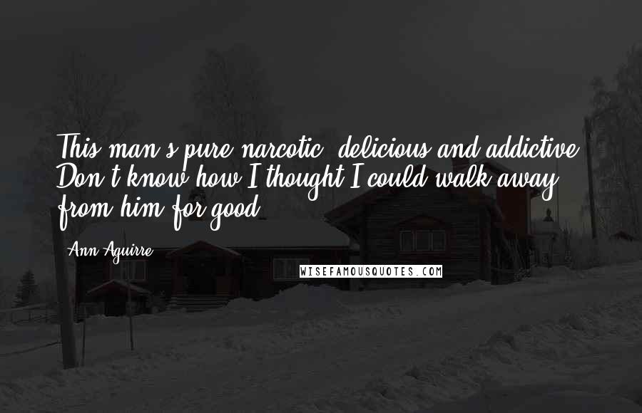 Ann Aguirre Quotes: This man's pure narcotic, delicious and addictive. Don't know how I thought I could walk away from him for good.