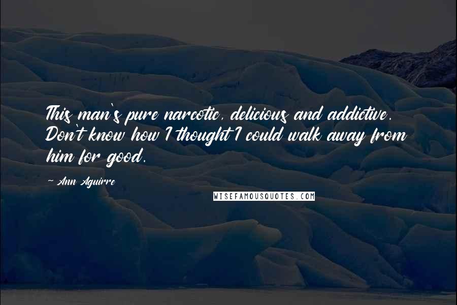 Ann Aguirre Quotes: This man's pure narcotic, delicious and addictive. Don't know how I thought I could walk away from him for good.