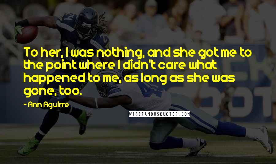 Ann Aguirre Quotes: To her, I was nothing, and she got me to the point where I didn't care what happened to me, as long as she was gone, too.