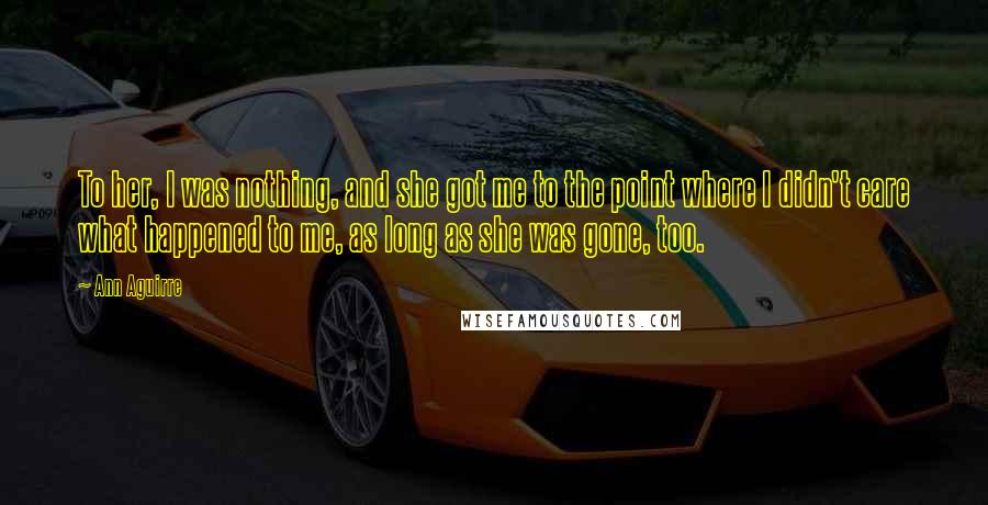 Ann Aguirre Quotes: To her, I was nothing, and she got me to the point where I didn't care what happened to me, as long as she was gone, too.