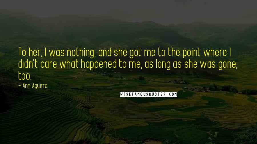 Ann Aguirre Quotes: To her, I was nothing, and she got me to the point where I didn't care what happened to me, as long as she was gone, too.