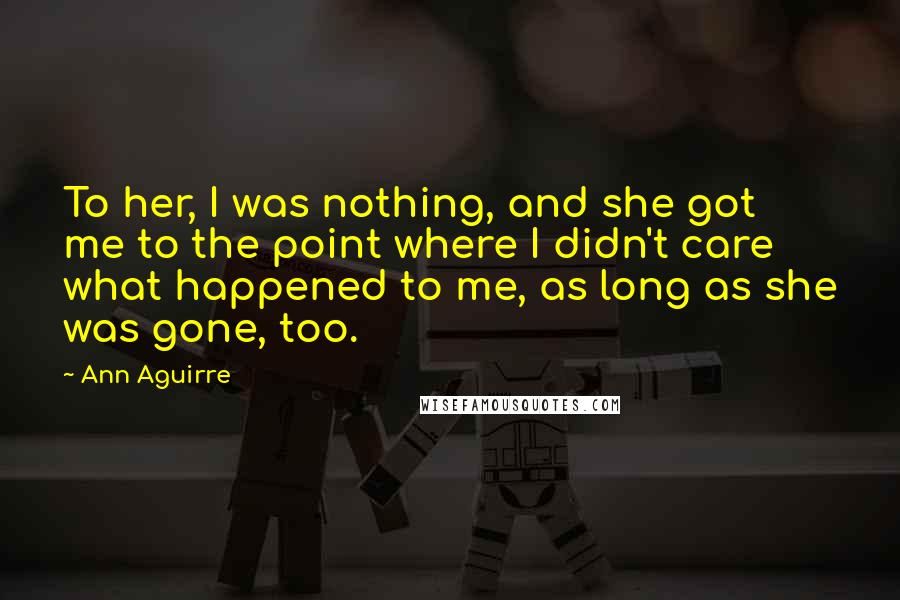 Ann Aguirre Quotes: To her, I was nothing, and she got me to the point where I didn't care what happened to me, as long as she was gone, too.