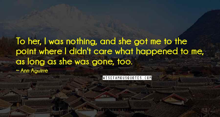 Ann Aguirre Quotes: To her, I was nothing, and she got me to the point where I didn't care what happened to me, as long as she was gone, too.