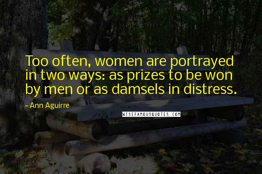 Ann Aguirre Quotes: Too often, women are portrayed in two ways: as prizes to be won by men or as damsels in distress.