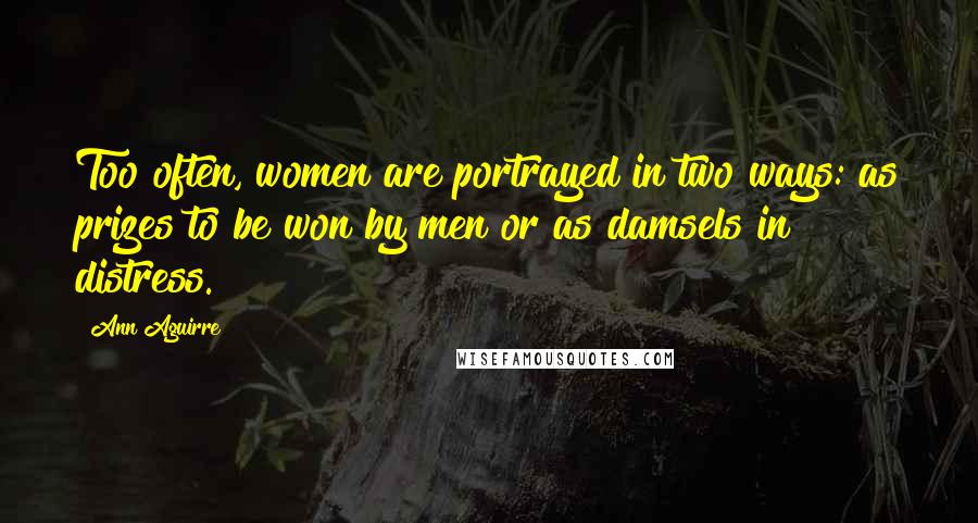 Ann Aguirre Quotes: Too often, women are portrayed in two ways: as prizes to be won by men or as damsels in distress.