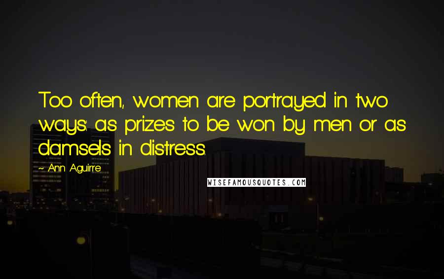 Ann Aguirre Quotes: Too often, women are portrayed in two ways: as prizes to be won by men or as damsels in distress.