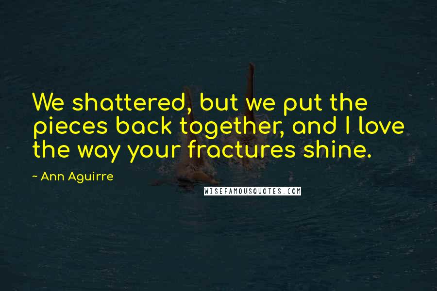 Ann Aguirre Quotes: We shattered, but we put the pieces back together, and I love the way your fractures shine.
