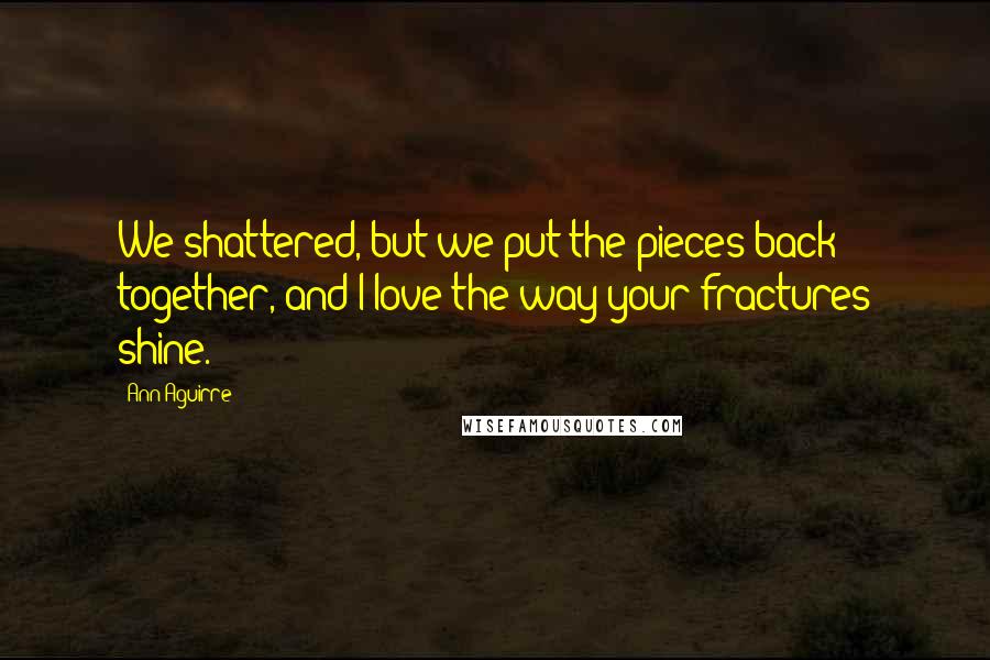 Ann Aguirre Quotes: We shattered, but we put the pieces back together, and I love the way your fractures shine.
