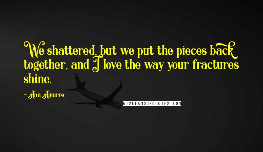 Ann Aguirre Quotes: We shattered, but we put the pieces back together, and I love the way your fractures shine.