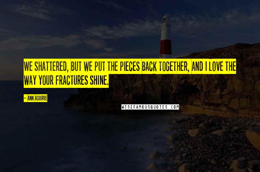 Ann Aguirre Quotes: We shattered, but we put the pieces back together, and I love the way your fractures shine.
