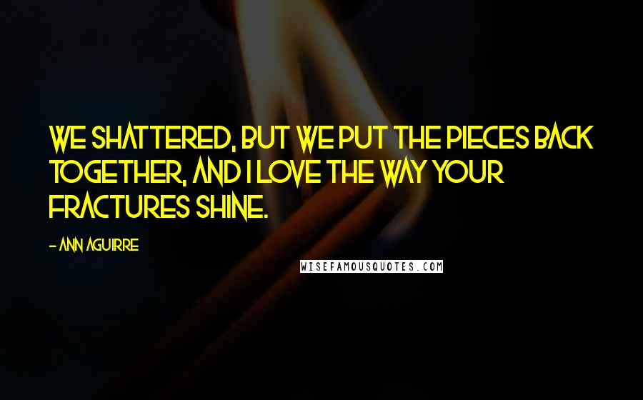 Ann Aguirre Quotes: We shattered, but we put the pieces back together, and I love the way your fractures shine.