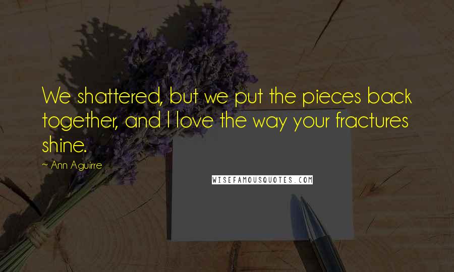 Ann Aguirre Quotes: We shattered, but we put the pieces back together, and I love the way your fractures shine.