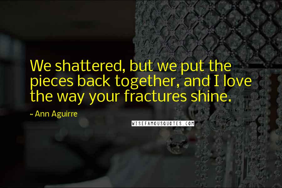 Ann Aguirre Quotes: We shattered, but we put the pieces back together, and I love the way your fractures shine.