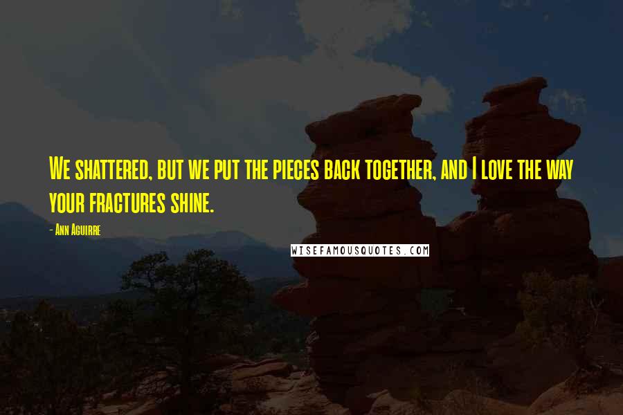 Ann Aguirre Quotes: We shattered, but we put the pieces back together, and I love the way your fractures shine.