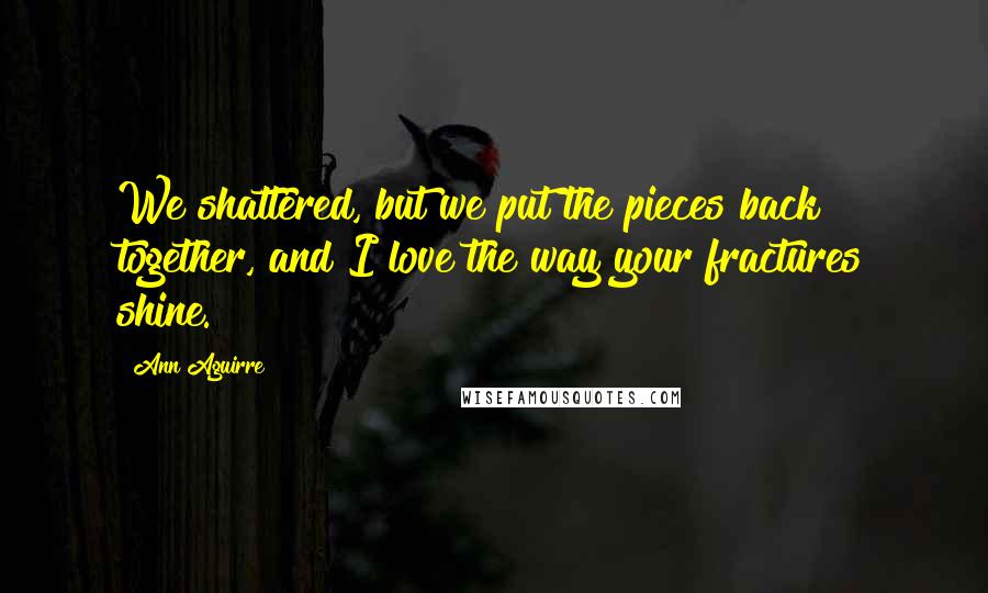 Ann Aguirre Quotes: We shattered, but we put the pieces back together, and I love the way your fractures shine.