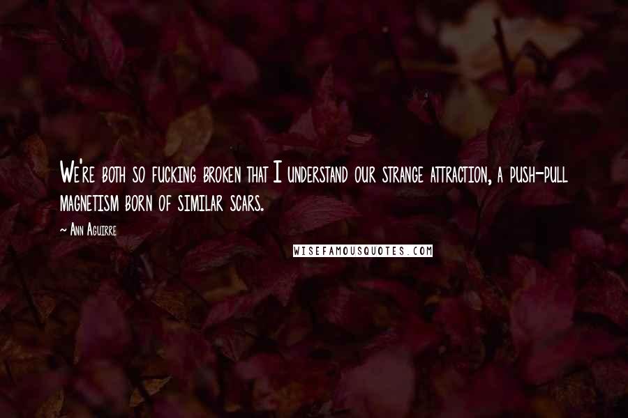 Ann Aguirre Quotes: We're both so fucking broken that I understand our strange attraction, a push-pull magnetism born of similar scars.