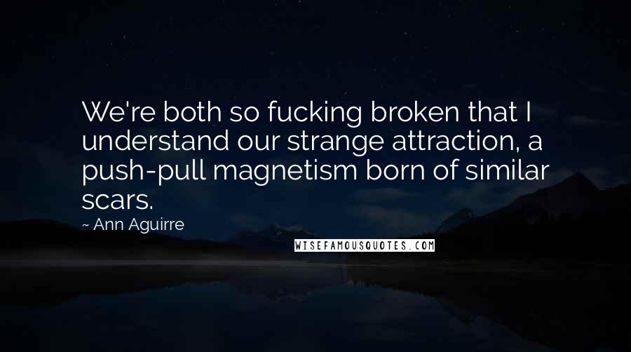 Ann Aguirre Quotes: We're both so fucking broken that I understand our strange attraction, a push-pull magnetism born of similar scars.