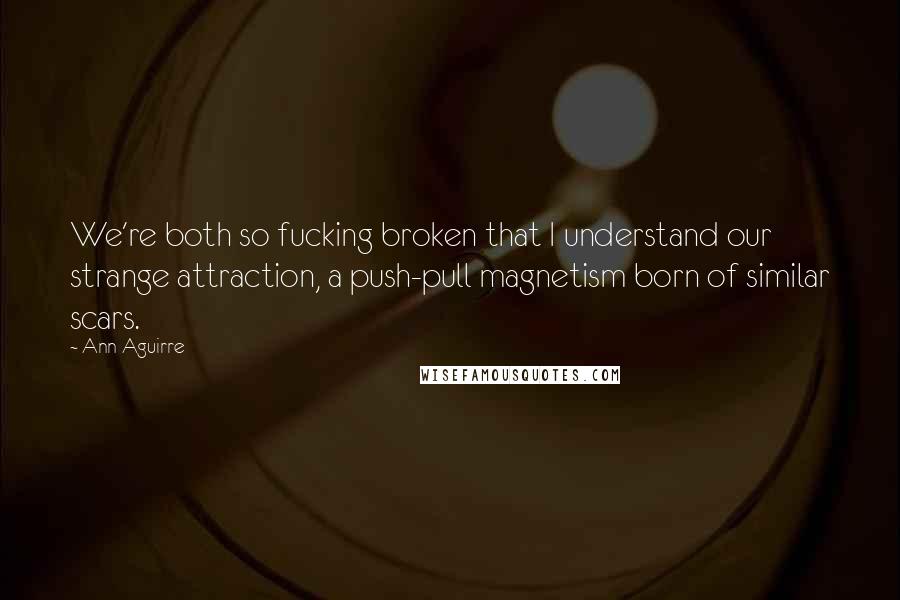 Ann Aguirre Quotes: We're both so fucking broken that I understand our strange attraction, a push-pull magnetism born of similar scars.