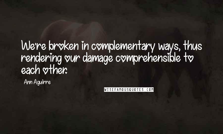 Ann Aguirre Quotes: We're broken in complementary ways, thus rendering our damage comprehensible to each other.