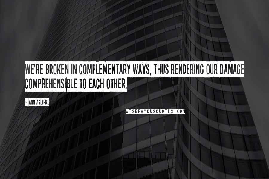 Ann Aguirre Quotes: We're broken in complementary ways, thus rendering our damage comprehensible to each other.