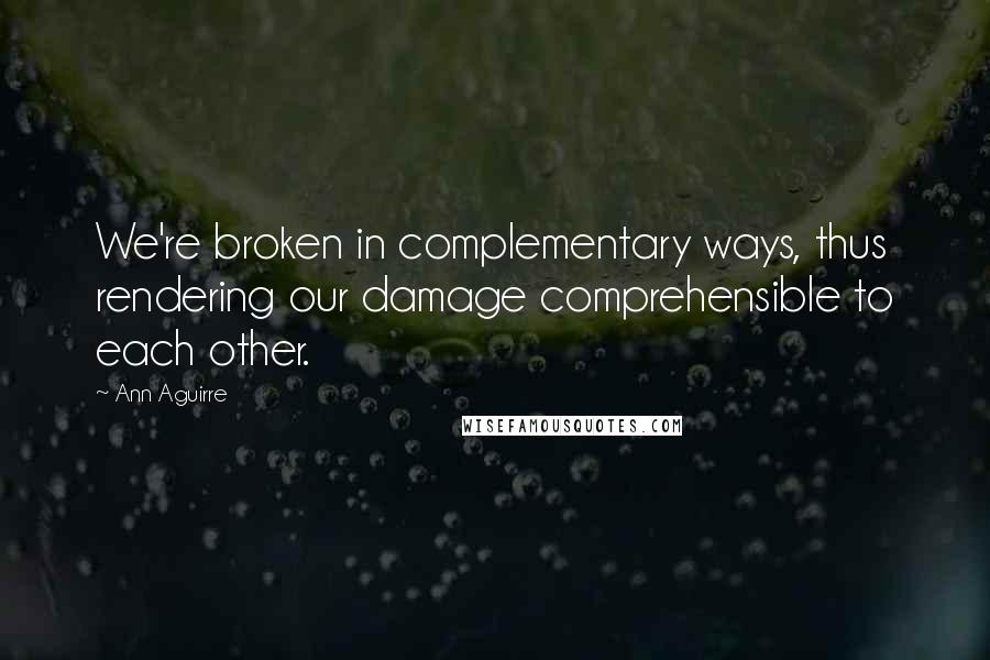 Ann Aguirre Quotes: We're broken in complementary ways, thus rendering our damage comprehensible to each other.