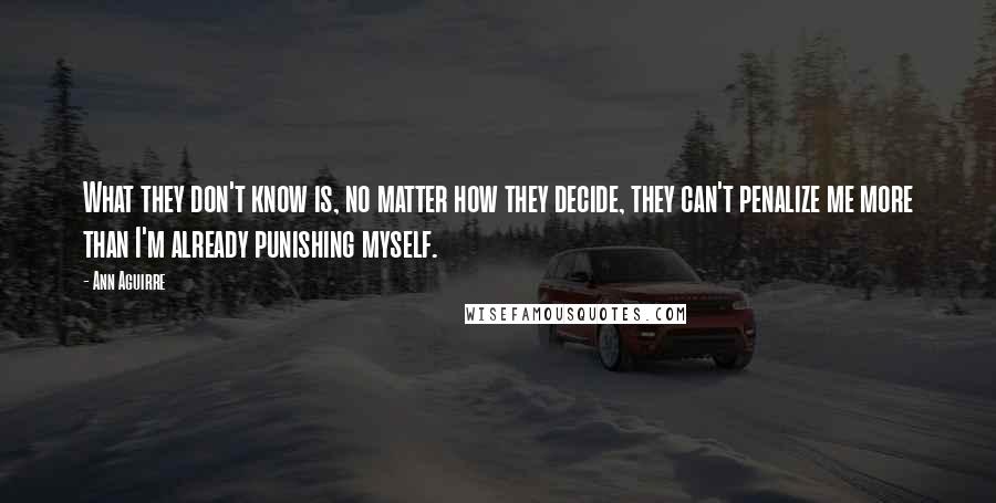 Ann Aguirre Quotes: What they don't know is, no matter how they decide, they can't penalize me more than I'm already punishing myself.