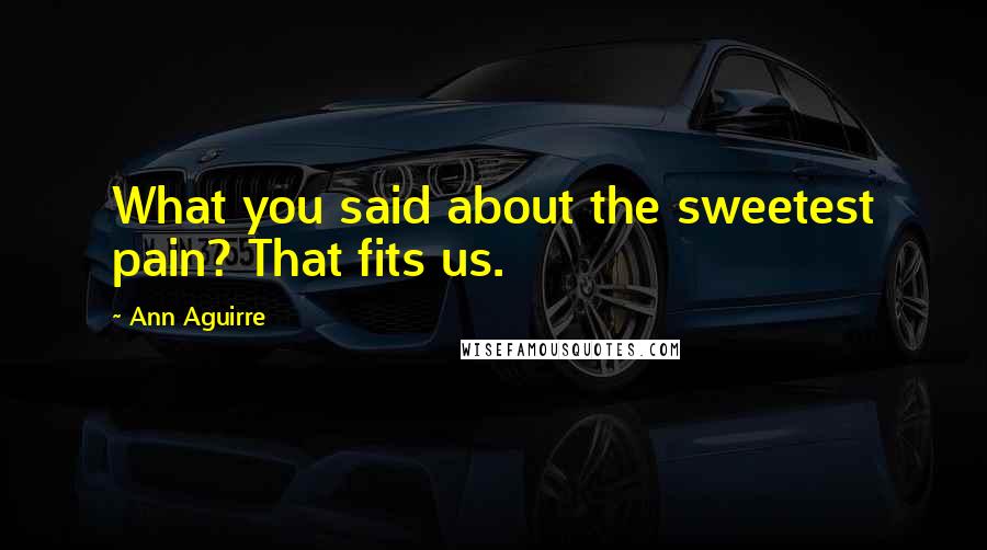 Ann Aguirre Quotes: What you said about the sweetest pain? That fits us.