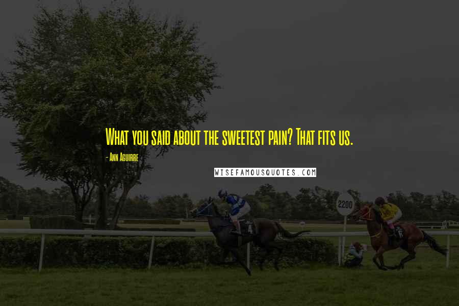 Ann Aguirre Quotes: What you said about the sweetest pain? That fits us.
