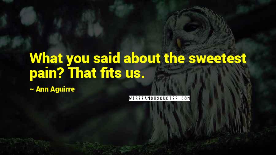 Ann Aguirre Quotes: What you said about the sweetest pain? That fits us.
