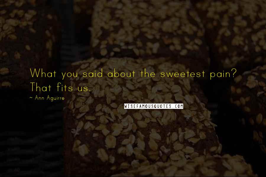 Ann Aguirre Quotes: What you said about the sweetest pain? That fits us.