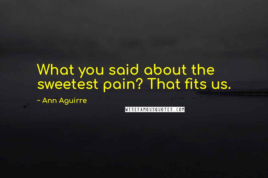 Ann Aguirre Quotes: What you said about the sweetest pain? That fits us.