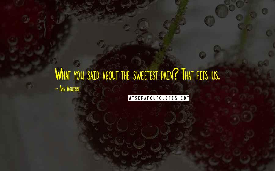 Ann Aguirre Quotes: What you said about the sweetest pain? That fits us.
