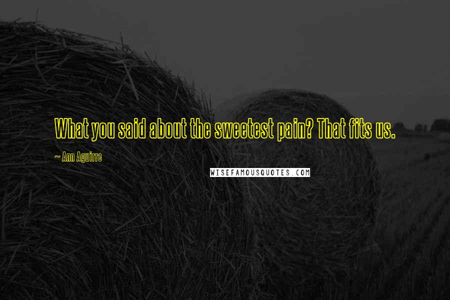Ann Aguirre Quotes: What you said about the sweetest pain? That fits us.