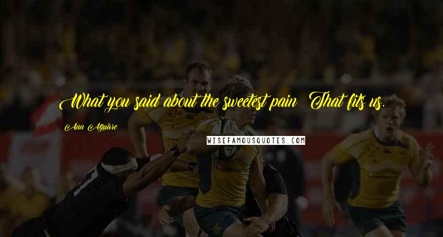 Ann Aguirre Quotes: What you said about the sweetest pain? That fits us.