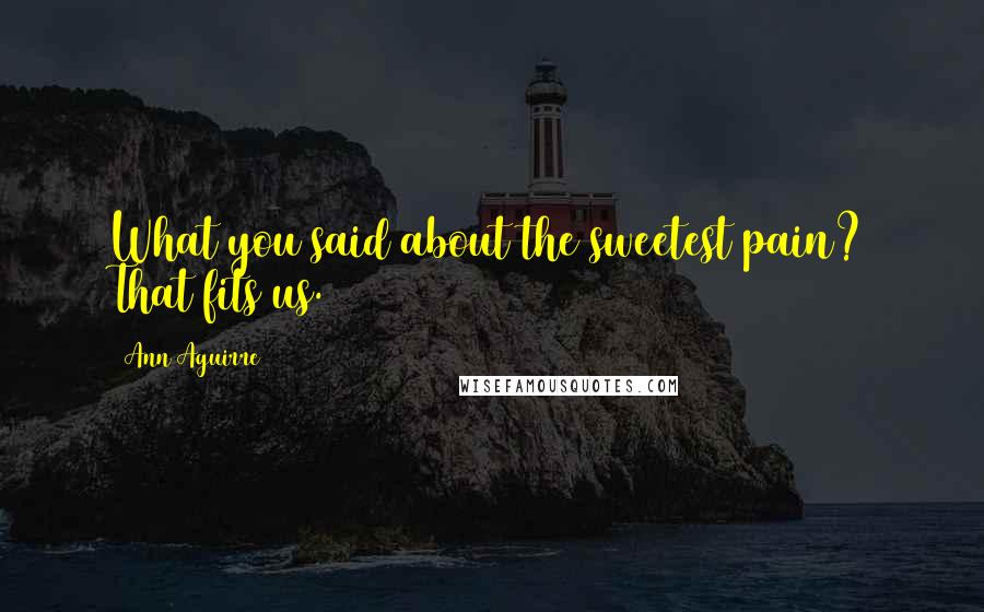 Ann Aguirre Quotes: What you said about the sweetest pain? That fits us.
