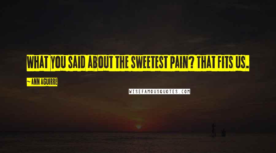 Ann Aguirre Quotes: What you said about the sweetest pain? That fits us.