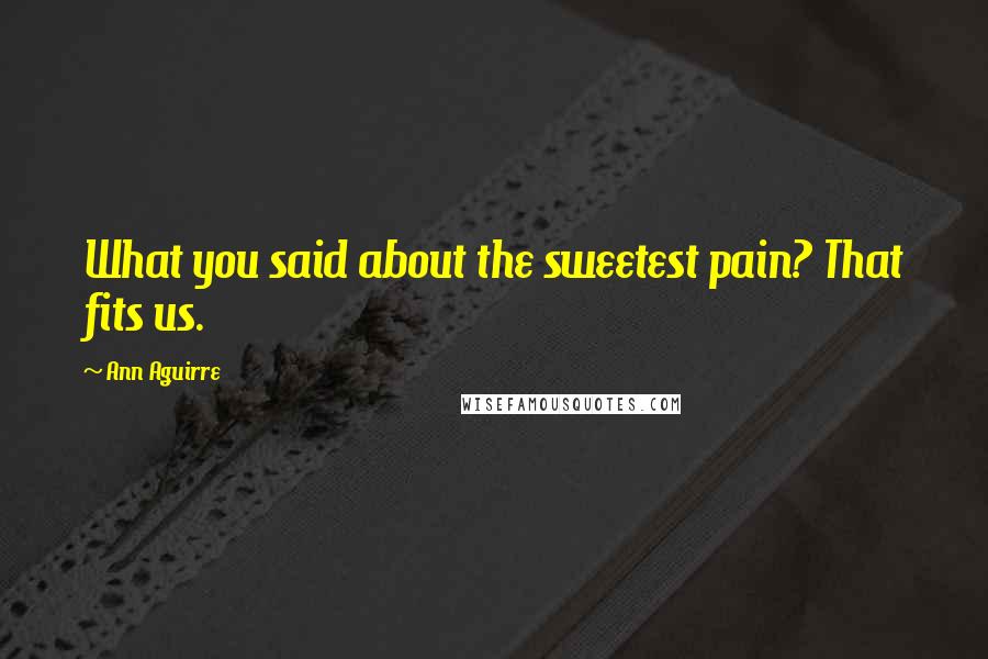 Ann Aguirre Quotes: What you said about the sweetest pain? That fits us.