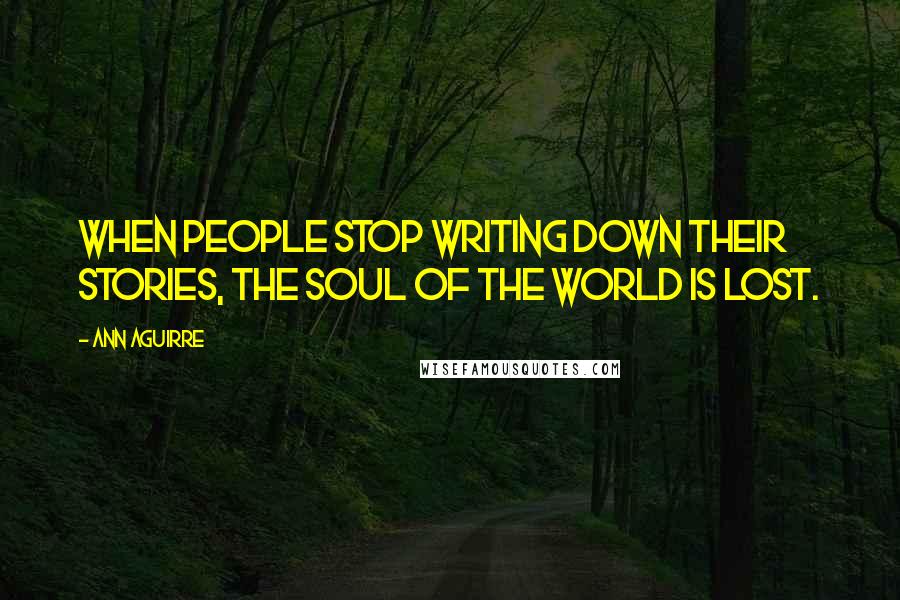 Ann Aguirre Quotes: When people stop writing down their stories, the soul of the world is lost.