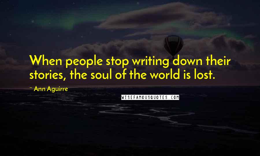 Ann Aguirre Quotes: When people stop writing down their stories, the soul of the world is lost.