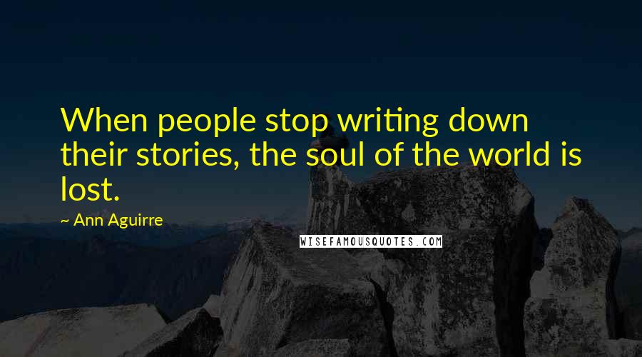 Ann Aguirre Quotes: When people stop writing down their stories, the soul of the world is lost.
