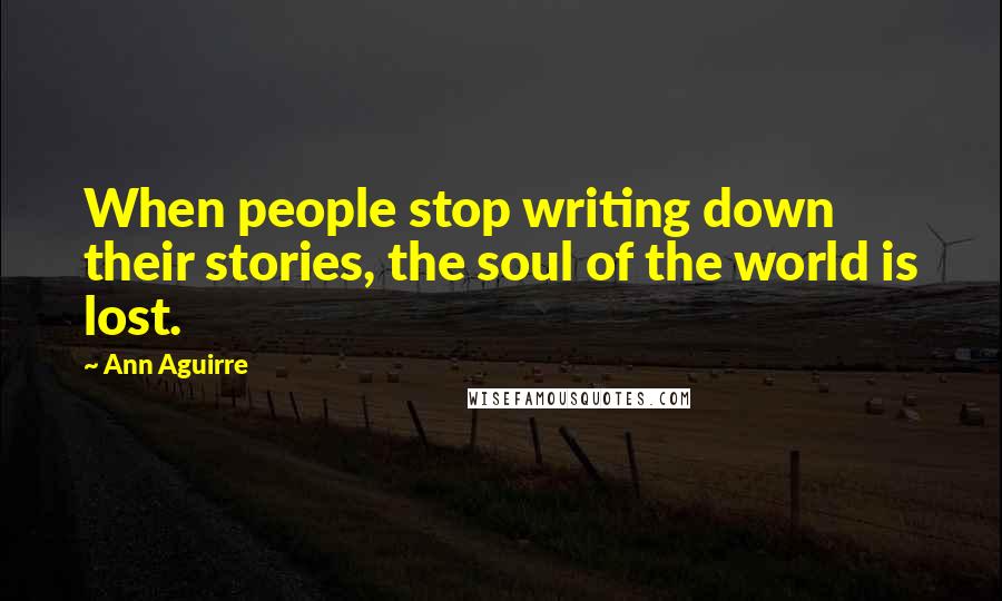 Ann Aguirre Quotes: When people stop writing down their stories, the soul of the world is lost.