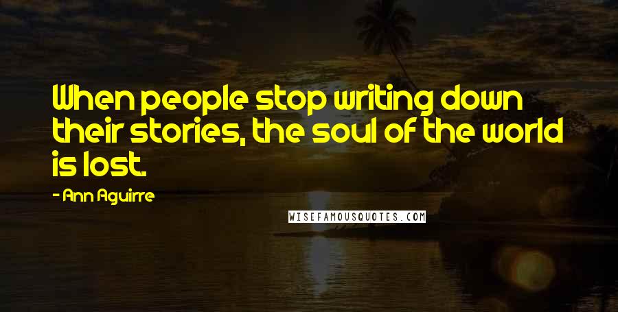 Ann Aguirre Quotes: When people stop writing down their stories, the soul of the world is lost.