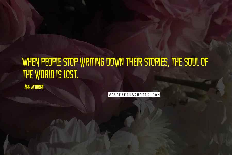 Ann Aguirre Quotes: When people stop writing down their stories, the soul of the world is lost.