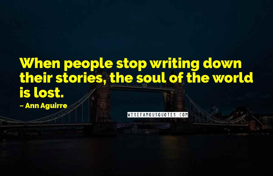 Ann Aguirre Quotes: When people stop writing down their stories, the soul of the world is lost.