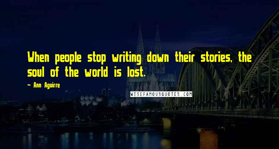 Ann Aguirre Quotes: When people stop writing down their stories, the soul of the world is lost.