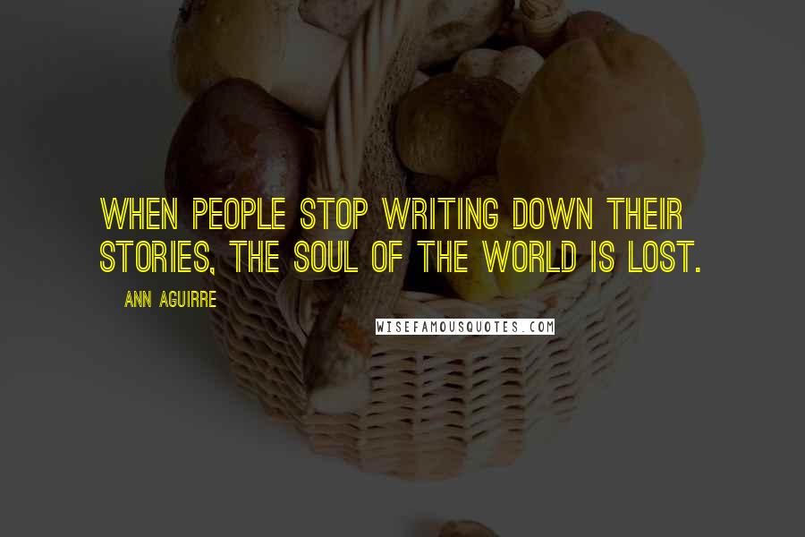 Ann Aguirre Quotes: When people stop writing down their stories, the soul of the world is lost.