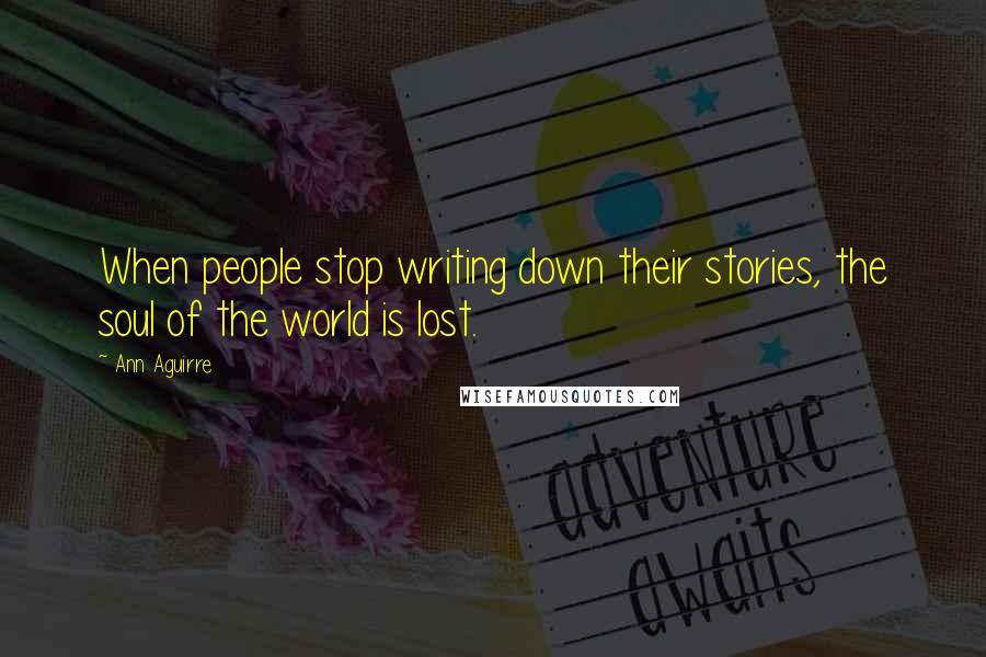 Ann Aguirre Quotes: When people stop writing down their stories, the soul of the world is lost.