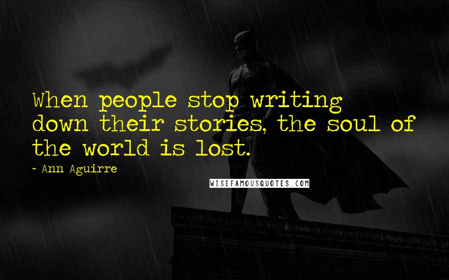 Ann Aguirre Quotes: When people stop writing down their stories, the soul of the world is lost.